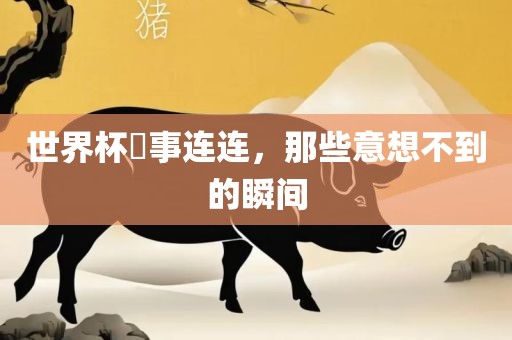 世界杯囧事连连，那些意想不到的瞬间