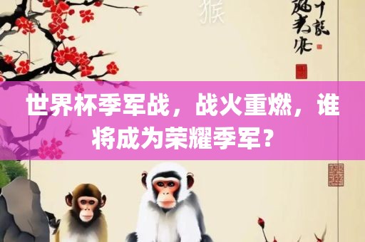 世界杯季军战，战火重燃，谁将成为荣耀季军？