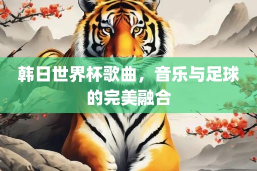 韩日世界杯歌曲，音乐与足球的完美融合