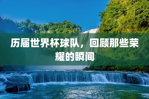 历届世界杯球队，回顾那些荣耀的瞬间