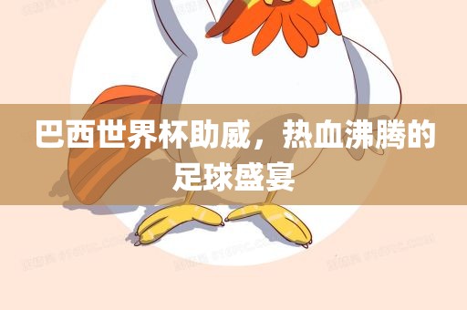 巴西世界杯助威，热血沸腾的足球盛宴