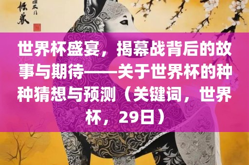 世界杯盛宴，揭幕战背后的故事与期待——关于世界杯的种种猜想与预测（关键词，世界杯，29日）
