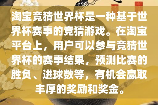 淘宝竞猜世界杯是一种基于世界杯赛事的竞猜游戏。在淘宝平台上，用户可以参与竞猜世界杯的赛事结果，预测比赛的胜负、进球数等，有机会赢取丰厚的奖励和奖金。