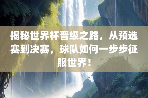 揭秘世界杯晋级之路，从预选赛到决赛，球队如何一步步征服世界！