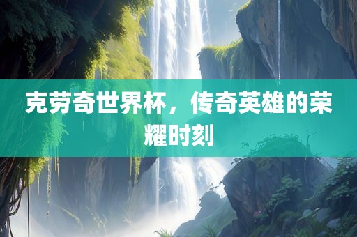 克劳奇世界杯，传奇英雄的荣耀时刻