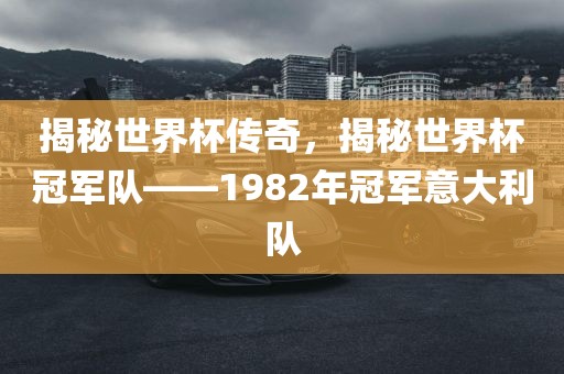 揭秘世界杯传奇，揭秘世界杯冠军队——1982年冠军意大利队
