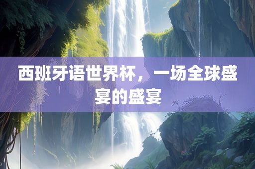 西班牙语世界杯，一场全球盛宴的盛宴