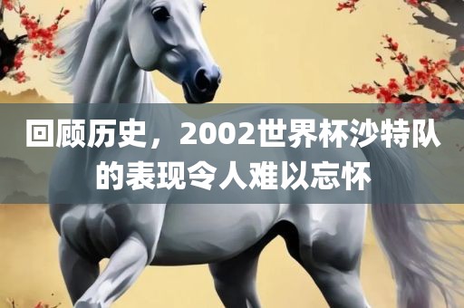 回顾历史，2002世界杯沙特队的表现令人难以忘怀