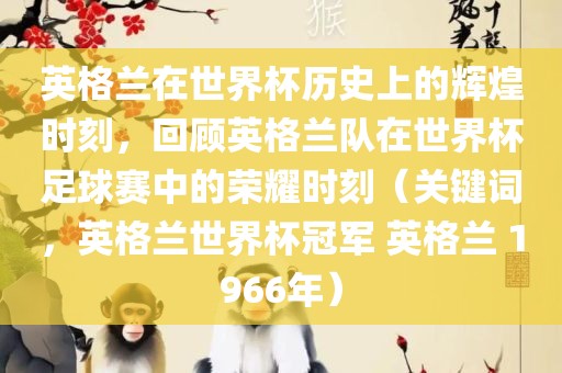 英格兰在世界杯历史上的辉煌时刻，回顾英格兰队在世界杯足球赛中的荣耀时刻（关键词，英格兰世界杯冠军 英格兰 1966年）