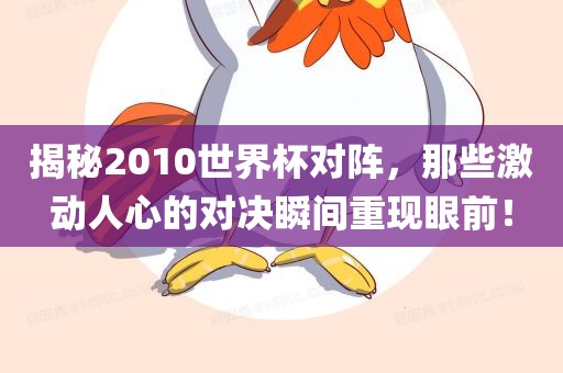 揭秘2010世界杯对阵，那些激动人心的对决瞬间重现眼前！