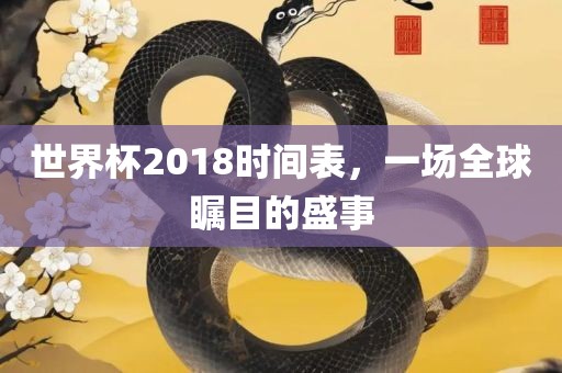 世界杯2018时间表，一场全球瞩目的盛事