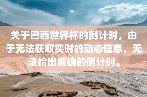 关于巴西世界杯的倒计时，由于无法获取实时的动态信息，无法给出准确的倒计时。