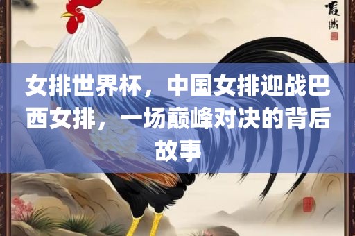 女排世界杯，中国女排迎战巴西女排，一场巅峰对决的背后故事