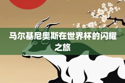 马尔基尼奥斯在世界杯的闪耀之旅