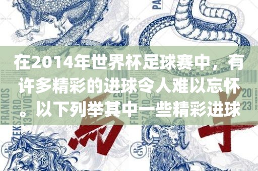 在2014年世界杯足球赛中，有许多精彩的进球令人难以忘怀。以下列举其中一些精彩进球