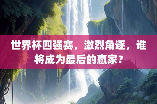 世界杯四强赛，激烈角逐，谁将成为最后的赢家？