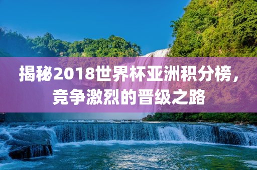 揭秘2018世界杯亚洲积分榜，竞争激烈的晋级之路