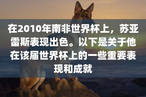 在2010年南非世界杯上，苏亚雷斯表现出色。以下是关于他在该届世界杯上的一些重要表现和成就