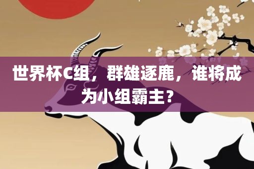 世界杯C组，群雄逐鹿，谁将成为小组霸主？