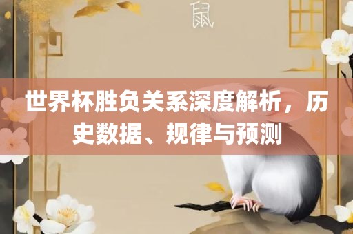 世界杯胜负关系深度解析，历史数据、规律与预测