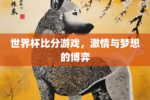 世界杯比分游戏，激情与梦想的博弈