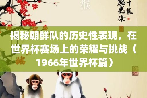 揭秘朝鲜队的历史性表现，在世界杯赛场上的荣耀与挑战（1966年世界杯篇）