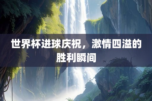 世界杯进球庆祝，激情四溢的胜利瞬间
