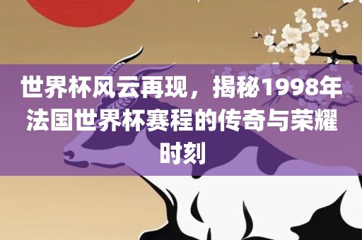 世界杯风云再现，揭秘1998年法国世界杯赛程的传奇与荣耀时刻