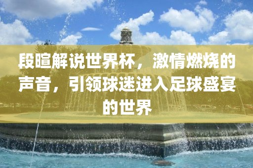 段暄解说世界杯，激情燃烧的声音，引领球迷进入足球盛宴的世界