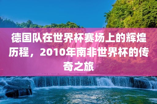 德国队在世界杯赛场上的辉煌历程，2010年南非世界杯的传奇之旅