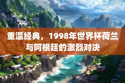 重温经典，1998年世界杯荷兰与阿根廷的激烈对决