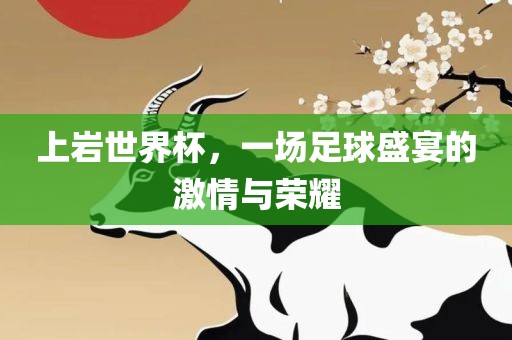 上岩世界杯，一场足球盛宴的激情与荣耀