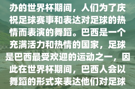 巴西世界杯舞蹈是指在巴西举办的世界杯期间，人们为了庆祝足球赛事和表达对足球的热情而表演的舞蹈。巴西是一个充满活力和热情的国家，足球是巴西最受欢迎的运动之一，因此在世界杯期间，巴西人会以舞蹈的形式来表达他们对足球的热爱和支持。