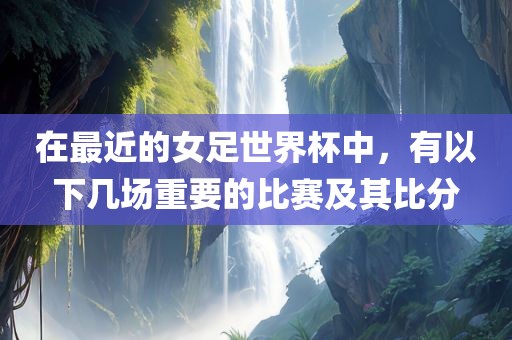 在最近的女足世界杯中，有以下几场重要的比赛及其比分