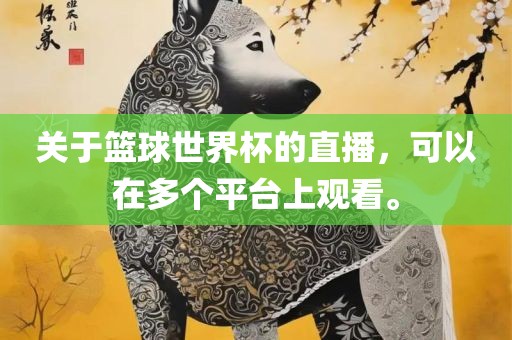关于篮球世界杯的直播，可以在多个平台上观看。