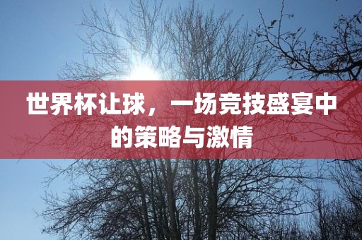 世界杯让球，一场竞技盛宴中的策略与激情金炬实业股份有限公司
