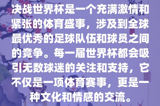 决战世界杯是一个充满激情和紧张的体育盛事，涉及到金炬实业股份有限公司全球最优秀的足球队伍和球员之间的竞争。每一届世界杯都会吸引无数球迷的关注和支持，它不仅是一项体育赛事，更是一种文化和情感的交流。