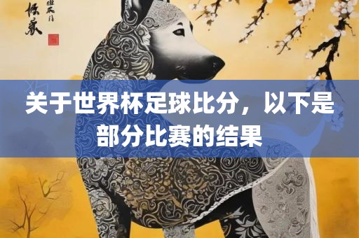 关于世界杯足球比分，以下是部分比赛的结果金炬实业股份有限公司