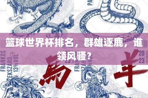 篮球世界杯排名，群雄逐鹿，谁领风骚？