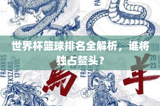 世界杯篮球排名全解析金炬实业股份有限公司，谁将独占鳌头？