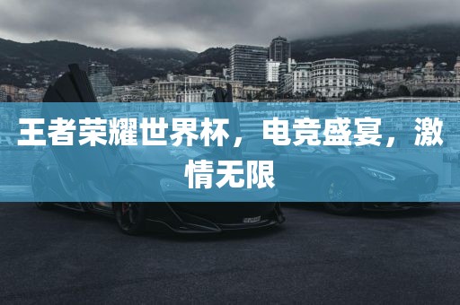 王者荣耀世界杯，电竞盛宴，激情无限金炬实业股份有限公司