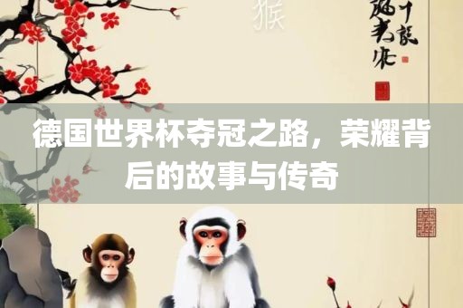 德国世界杯夺冠之路，荣耀背后的故事与传奇