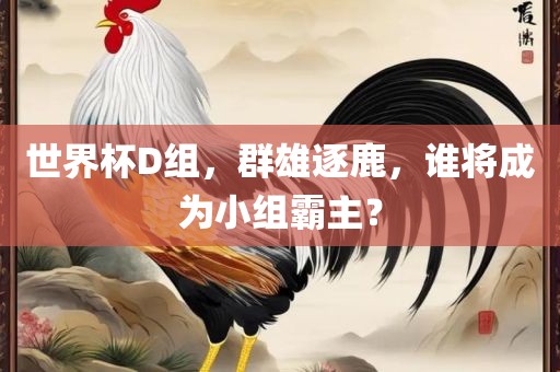世界杯D组，群雄逐鹿，谁将成为小组霸主？