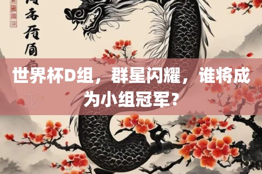 世界杯D组，群星闪耀，谁将成为小组冠军？