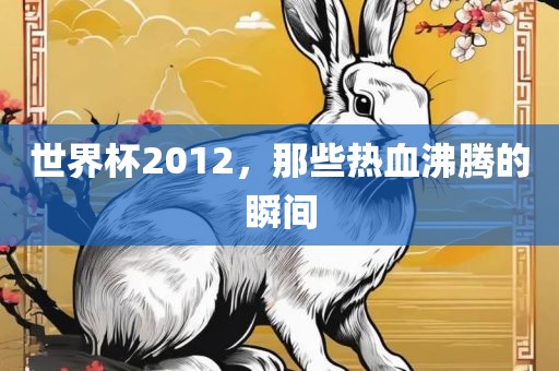 世界杯2012，那些热血沸腾的瞬间金炬实业股份有限公司
