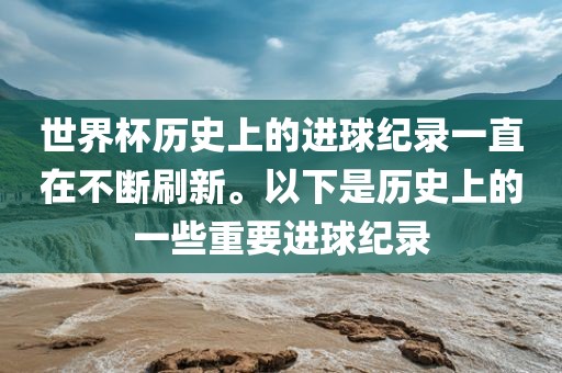 世界杯历史上的进球纪录一直在不断刷新。以下是历史上的一些重要进球纪录