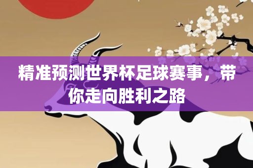 精准预测世界杯足球赛事，带你走向胜利之路金炬实业股份有限公司