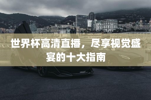 世界杯高清直播，尽享视觉盛宴的十大指南金炬实业股份有限公司