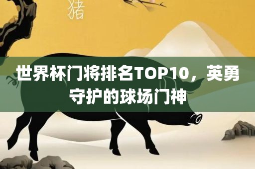 世界杯门将排名TOP10，英勇守护的球场门神