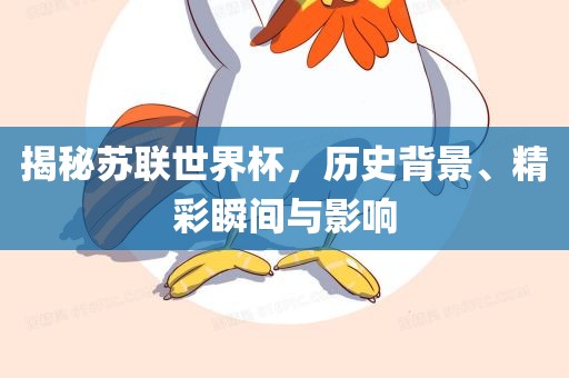 揭秘苏联世界杯，历史背景、精彩瞬间与影响金炬实业股份有限公司